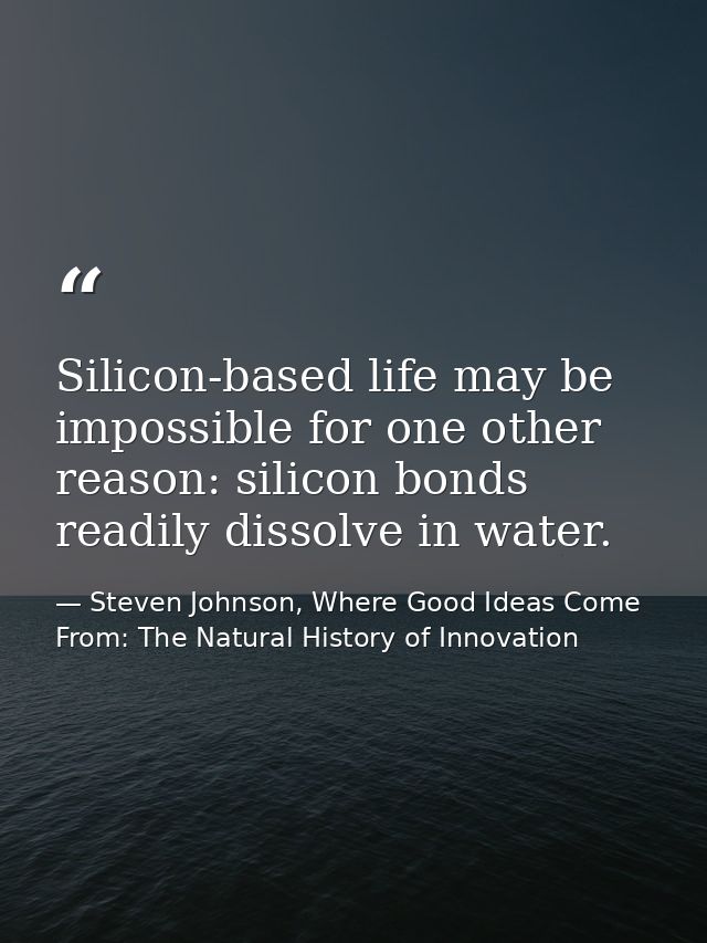 Silicon-based life may be impossible for one other reason: silicon bonds readily dissolve in water. — Steven Johnson, Where Good Ideas Come From: The Natural History of Innovation