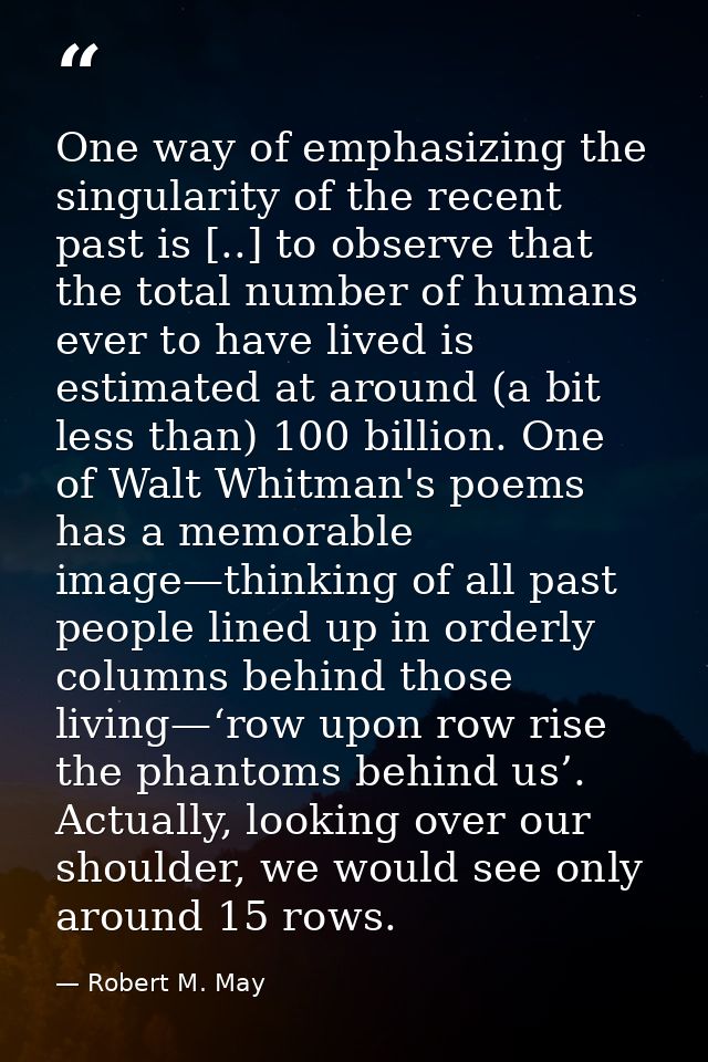 One way of emphasizing the singularity of the recent past is [..] to observe that the total number of humans ever to hav — Robert M. May