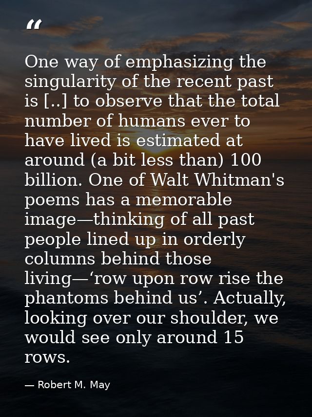 One way of emphasizing the singularity of the recent past is [..] to observe that the total number of humans ever to hav — Robert M. May