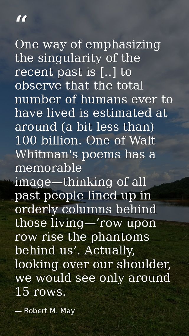 One way of emphasizing the singularity of the recent past is [..] to observe that the total number of humans ever to hav — Robert M. May
