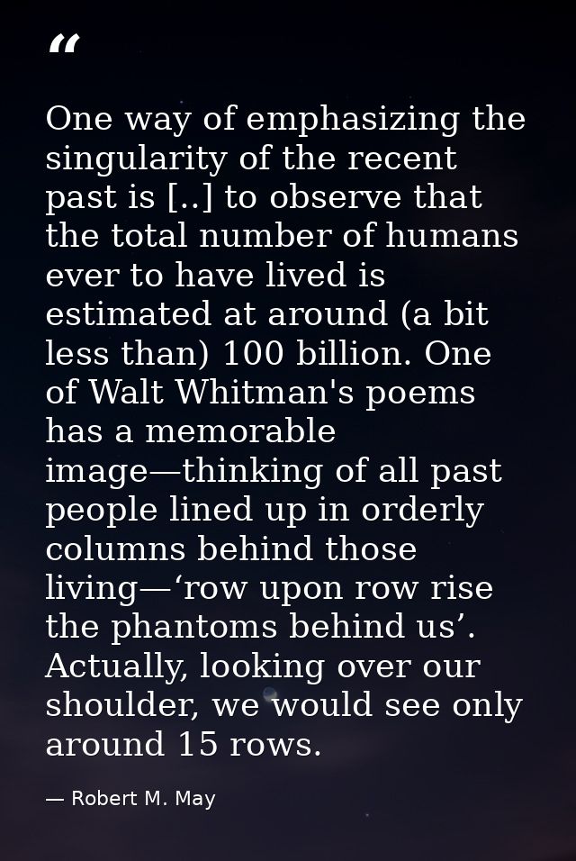 One way of emphasizing the singularity of the recent past is [..] to observe that the total number of humans ever to hav — Robert M. May