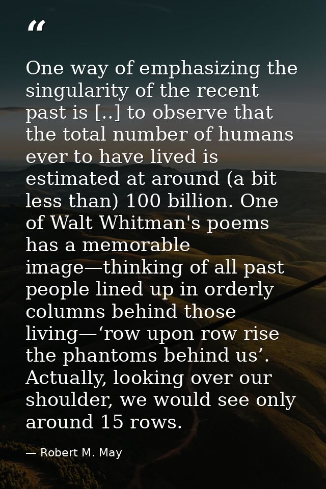 One way of emphasizing the singularity of the recent past is [..] to observe that the total number of humans ever to hav — Robert M. May
