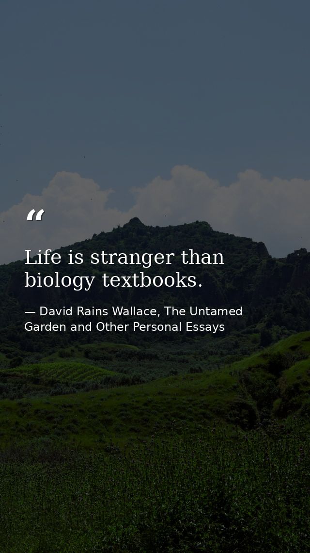 Life is stranger than biology textbooks. — David Rains Wallace, The Untamed Garden and Other Personal Essays