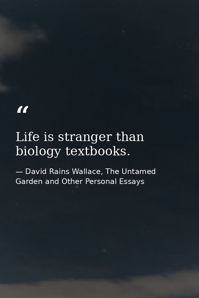 Life is stranger than biology textbooks. — David Rains Wallace, The Untamed Garden and Other Personal Essays