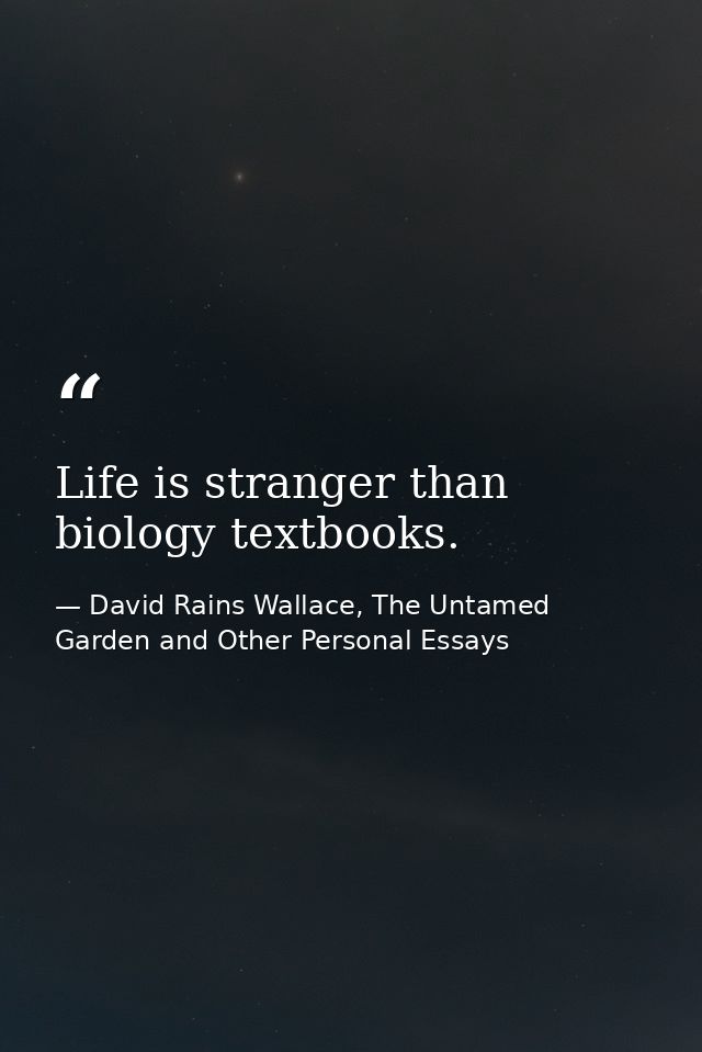 Life is stranger than biology textbooks. — David Rains Wallace, The Untamed Garden and Other Personal Essays