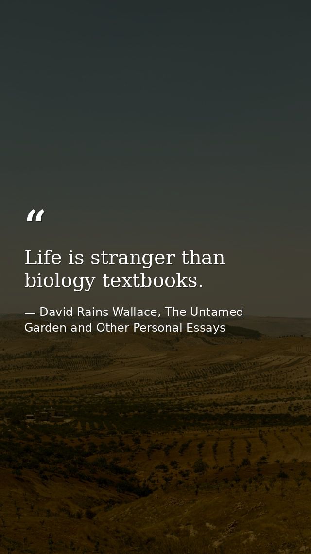 Life is stranger than biology textbooks. — David Rains Wallace, The Untamed Garden and Other Personal Essays