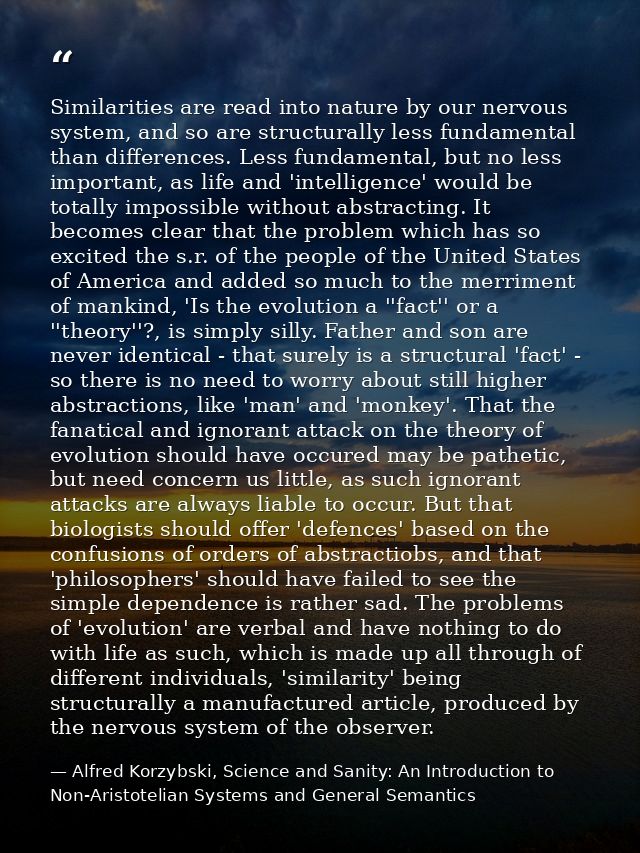 Similarities are read into nature by our nervous system, and so are structurally less fundamental than differences. Less — Alfred Korzybski, Science and Sanity: An Introduction to Non-Aristotelian Systems and General Semantics