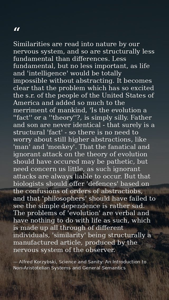 Similarities are read into nature by our nervous system, and so are structurally less fundamental than differences. Less — Alfred Korzybski, Science and Sanity: An Introduction to Non-Aristotelian Systems and General Semantics