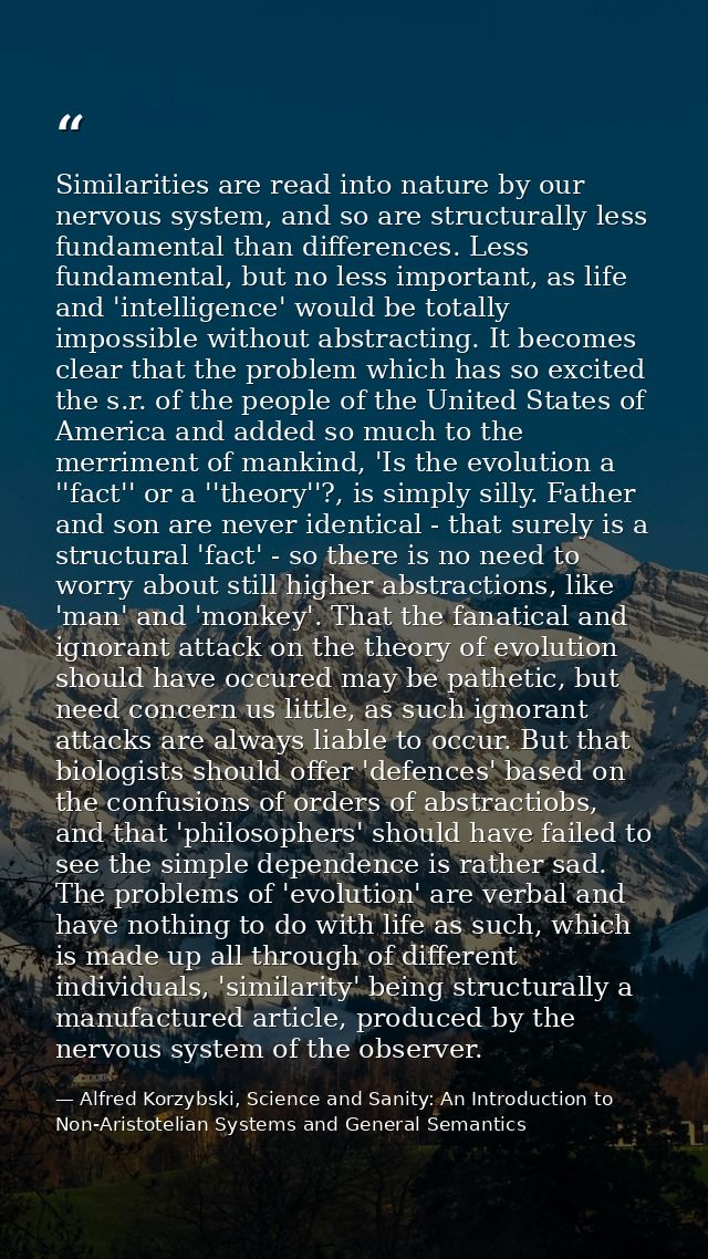 Similarities are read into nature by our nervous system, and so are structurally less fundamental than differences. Less — Alfred Korzybski, Science and Sanity: An Introduction to Non-Aristotelian Systems and General Semantics