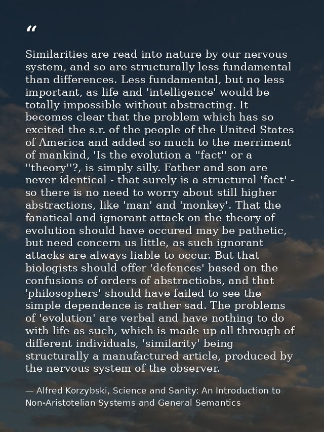 Similarities are read into nature by our nervous system, and so are structurally less fundamental than differences. Less — Alfred Korzybski, Science and Sanity: An Introduction to Non-Aristotelian Systems and General Semantics