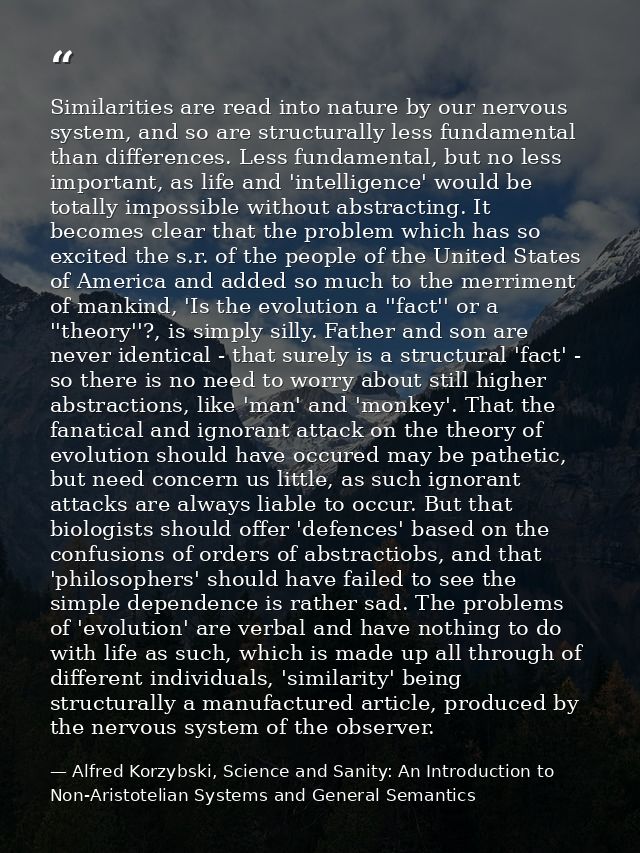 Similarities are read into nature by our nervous system, and so are structurally less fundamental than differences. Less — Alfred Korzybski, Science and Sanity: An Introduction to Non-Aristotelian Systems and General Semantics