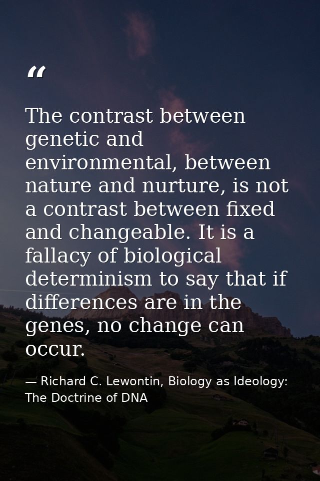 The contrast between genetic and environmental, between nature and nurture, is not a contrast between fixed and changeab — Richard C. Lewontin, Biology as Ideology: The Doctrine of DNA