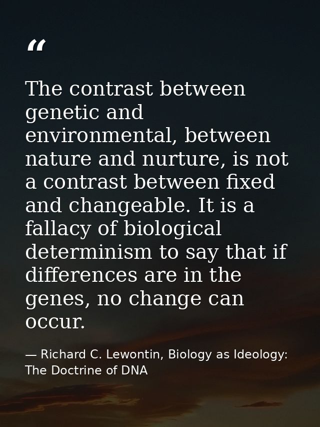 The contrast between genetic and environmental, between nature and nurture, is not a contrast between fixed and changeab — Richard C. Lewontin, Biology as Ideology: The Doctrine of DNA