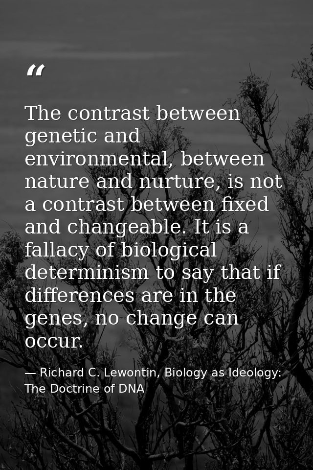 The contrast between genetic and environmental, between nature and nurture, is not a contrast between fixed and changeab — Richard C. Lewontin, Biology as Ideology: The Doctrine of DNA