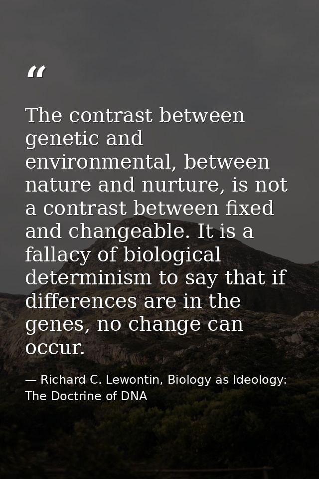 The contrast between genetic and environmental, between nature and nurture, is not a contrast between fixed and changeab — Richard C. Lewontin, Biology as Ideology: The Doctrine of DNA