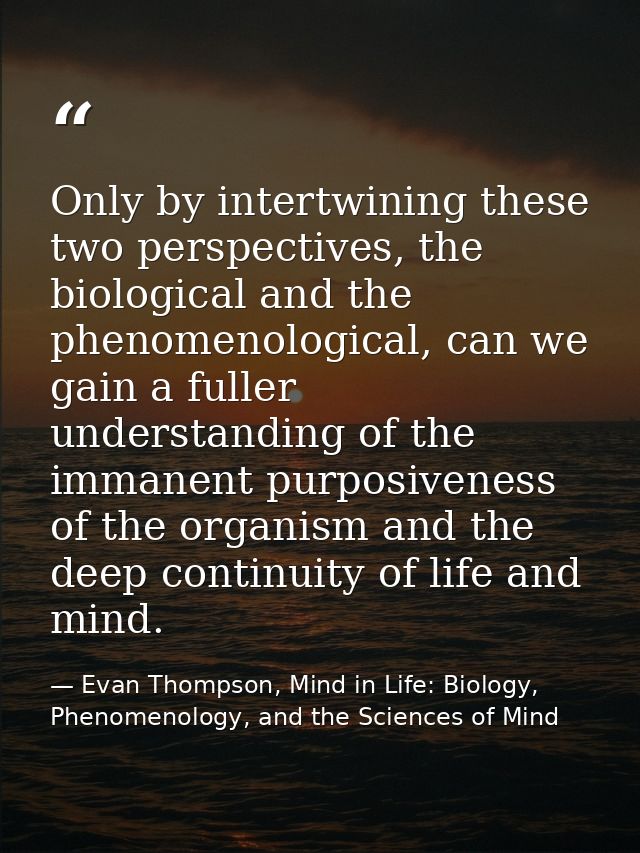 Only by intertwining these two perspectives, the biological and the phenomenological, can we gain a fuller understanding — Evan Thompson, Mind in Life: Biology, Phenomenology, and the Sciences of Mind