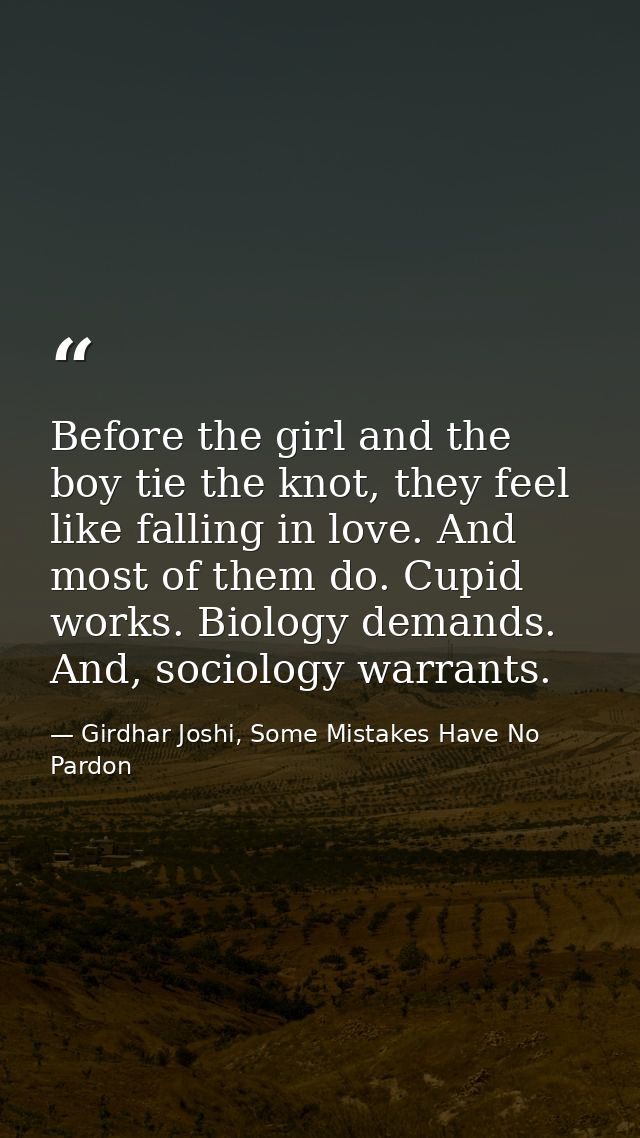 Before the girl and the boy tie the knot, they feel like falling in love. And most of them do. Cupid works. Biology dema — Girdhar Joshi, Some Mistakes Have No Pardon