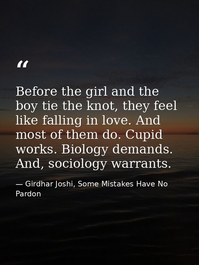 Before the girl and the boy tie the knot, they feel like falling in love. And most of them do. Cupid works. Biology dema — Girdhar Joshi, Some Mistakes Have No Pardon
