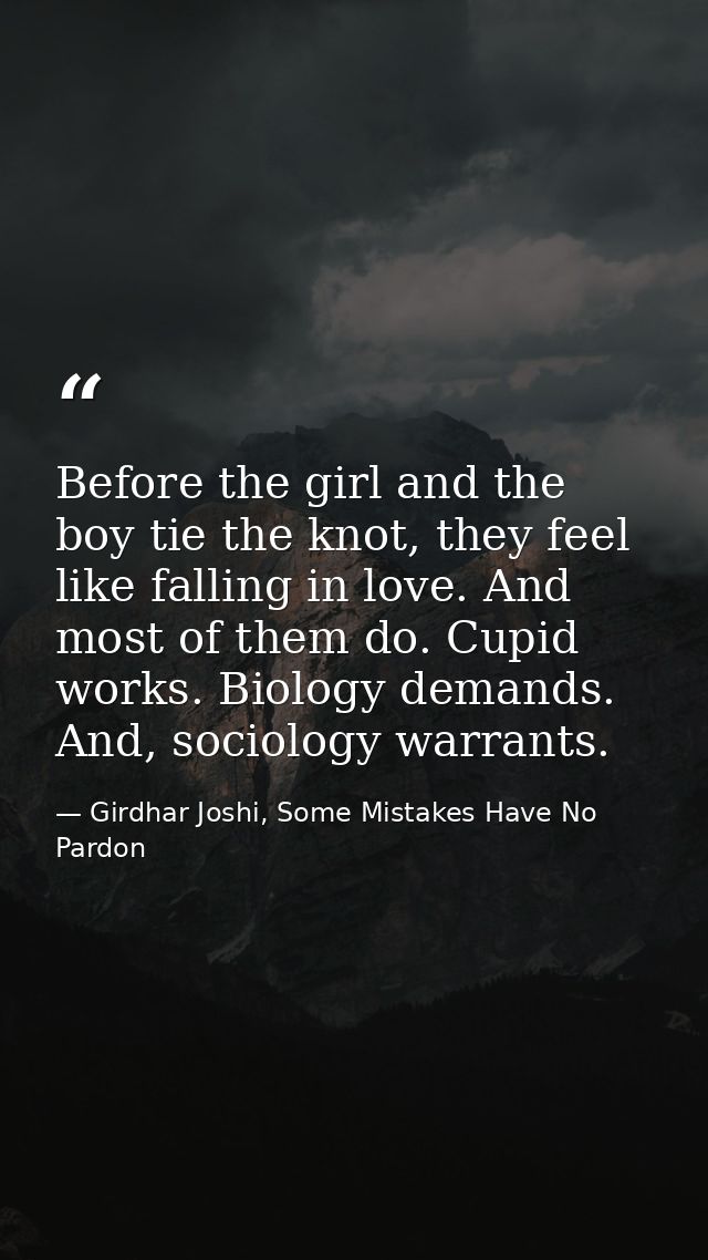 Before the girl and the boy tie the knot, they feel like falling in love. And most of them do. Cupid works. Biology dema — Girdhar Joshi, Some Mistakes Have No Pardon