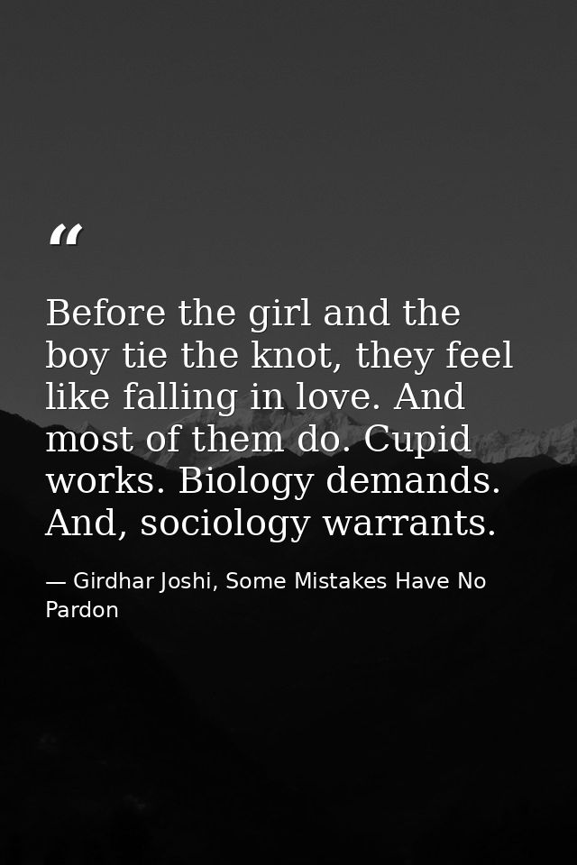 Before the girl and the boy tie the knot, they feel like falling in love. And most of them do. Cupid works. Biology dema — Girdhar Joshi, Some Mistakes Have No Pardon