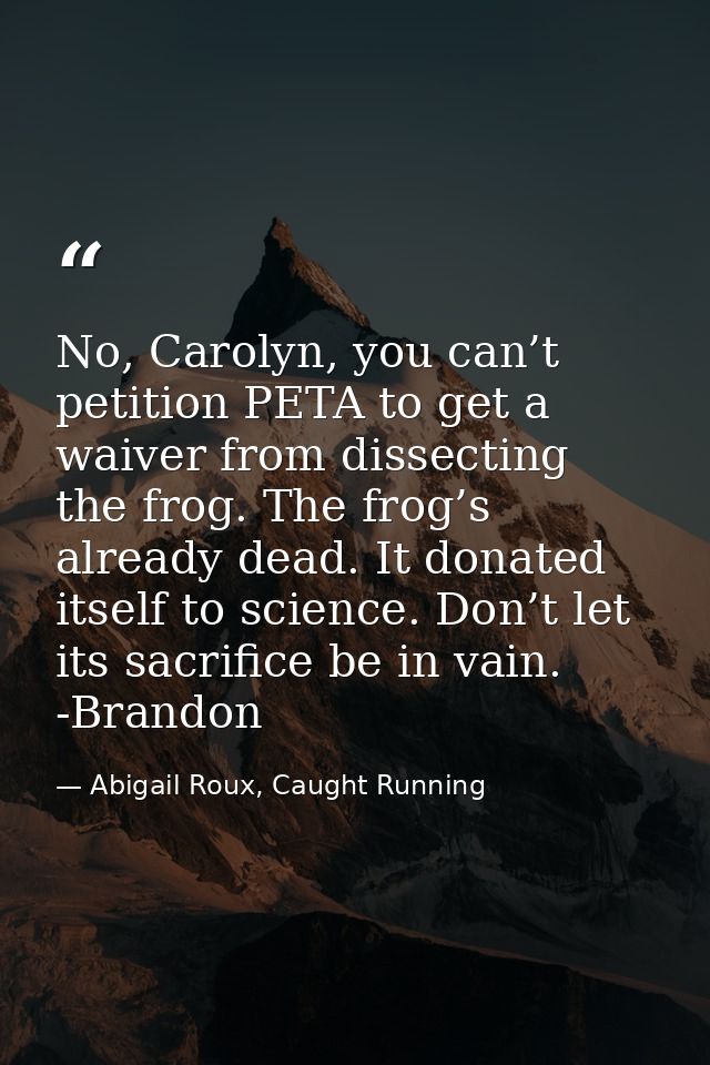 No, Carolyn, you can’t petition PETA to get a waiver from dissecting the frog. The frog’s already dead. It donated itsel — Abigail Roux, Caught Running