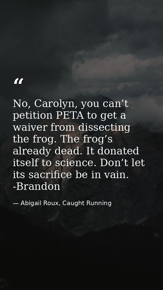 No, Carolyn, you can’t petition PETA to get a waiver from dissecting the frog. The frog’s already dead. It donated itsel — Abigail Roux, Caught Running