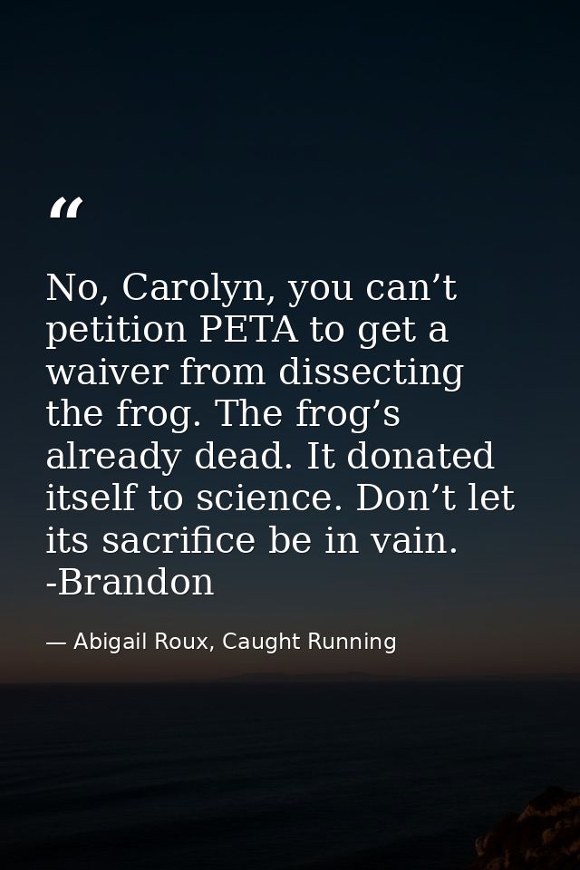 No, Carolyn, you can’t petition PETA to get a waiver from dissecting the frog. The frog’s already dead. It donated itsel — Abigail Roux, Caught Running