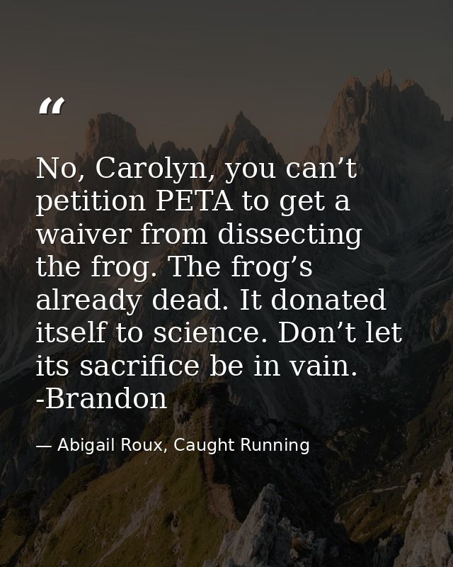 No, Carolyn, you can’t petition PETA to get a waiver from dissecting the frog. The frog’s already dead. It donated itsel — Abigail Roux, Caught Running