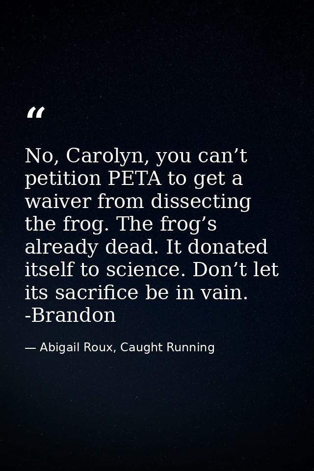 No, Carolyn, you can’t petition PETA to get a waiver from dissecting the frog. The frog’s already dead. It donated itsel — Abigail Roux, Caught Running
