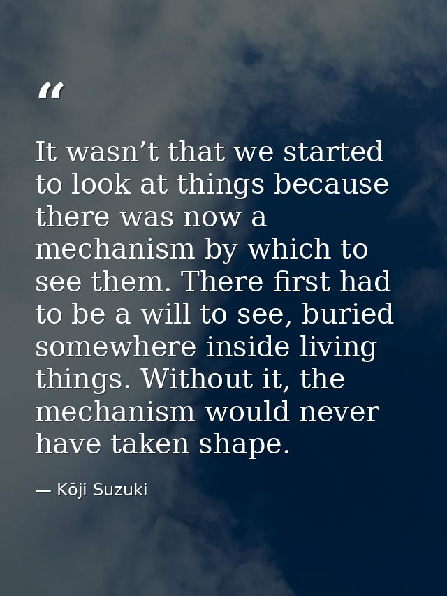 It wasn’t that we started to look at things because there was now a mechanism by which to see them. There first had to b — Kōji Suzuki