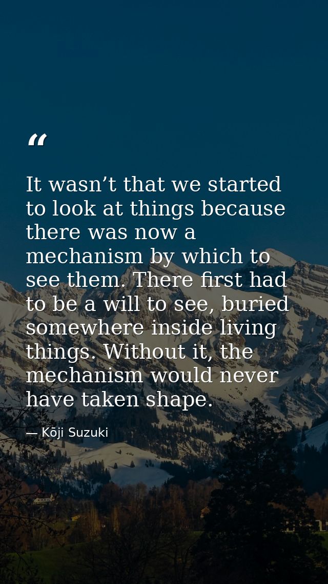 It wasn’t that we started to look at things because there was now a mechanism by which to see them. There first had to b — Kōji Suzuki