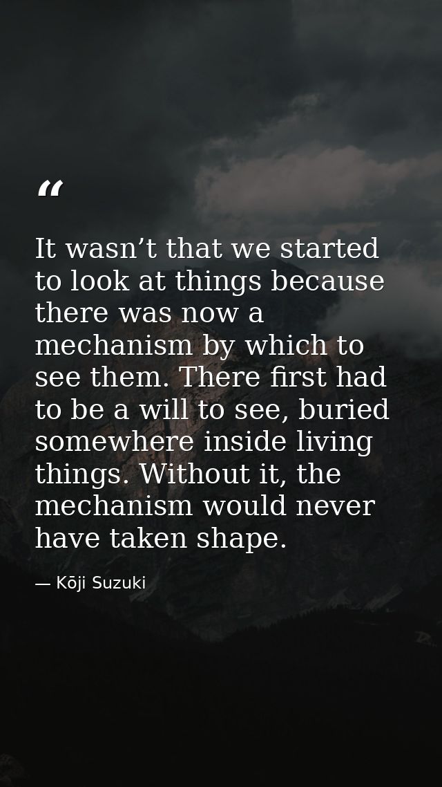 It wasn’t that we started to look at things because there was now a mechanism by which to see them. There first had to b — Kōji Suzuki