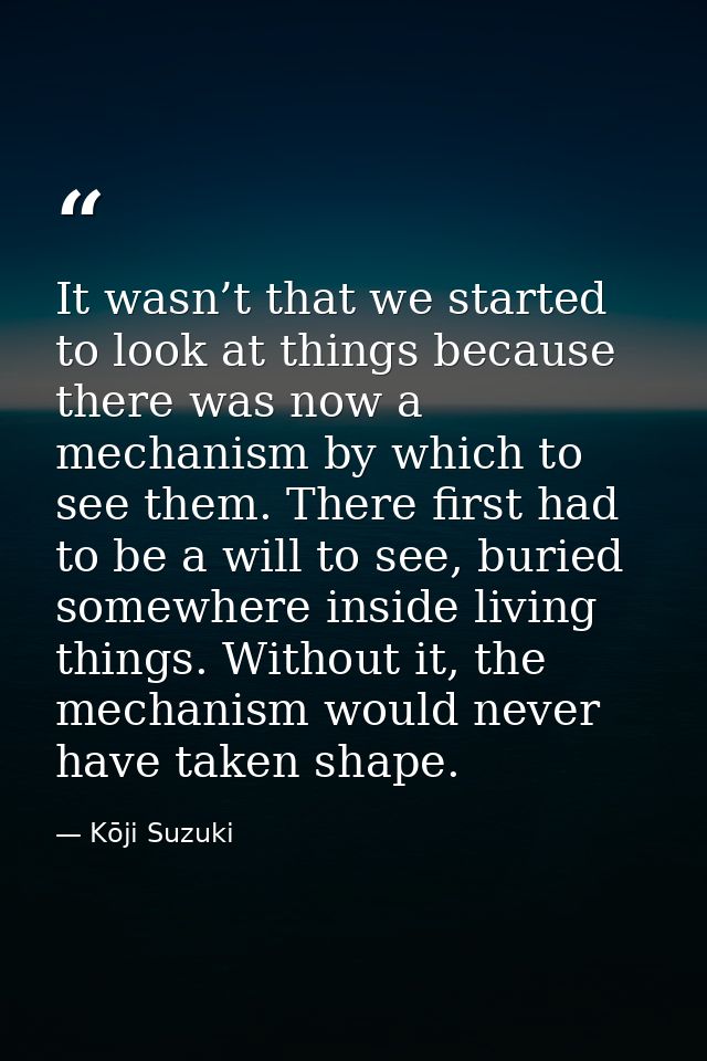 It wasn’t that we started to look at things because there was now a mechanism by which to see them. There first had to b — Kōji Suzuki