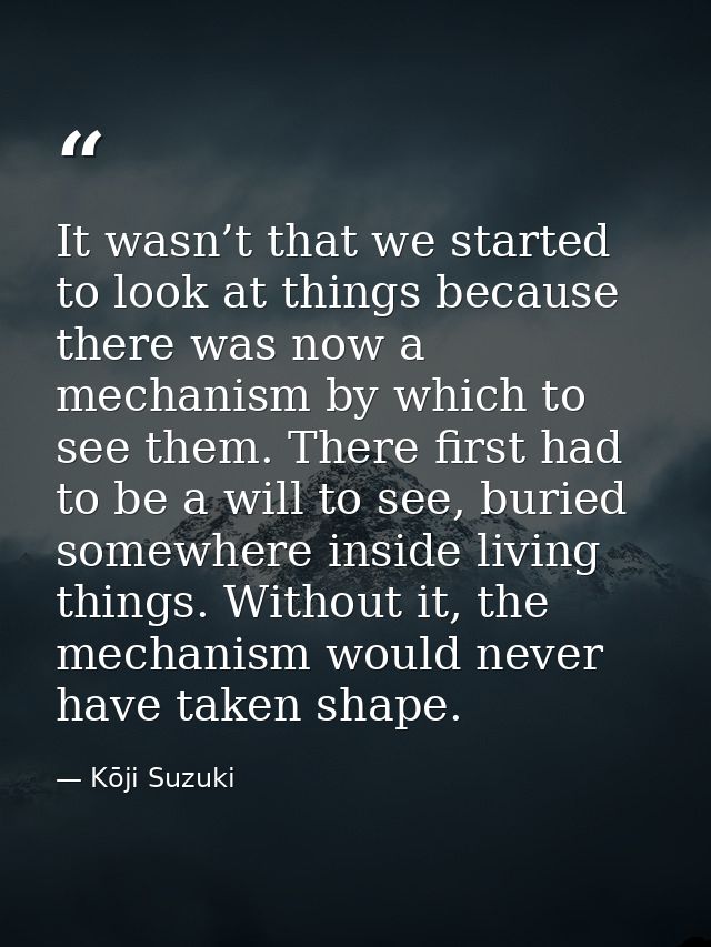 It wasn’t that we started to look at things because there was now a mechanism by which to see them. There first had to b — Kōji Suzuki
