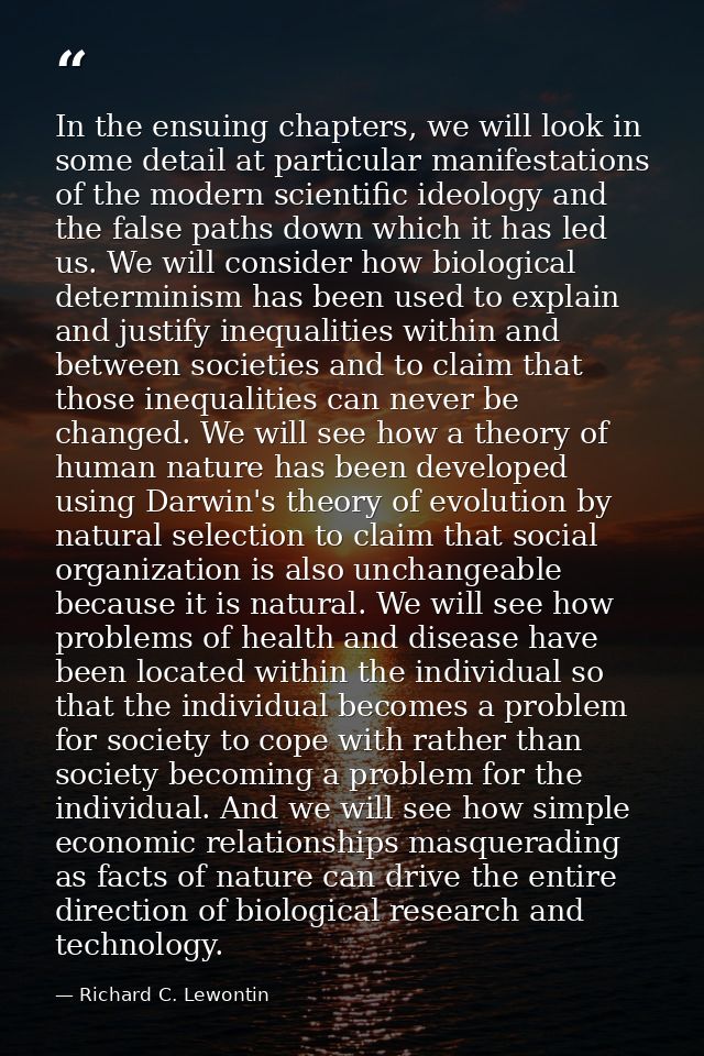 In the ensuing chapters, we will look in some detail at particular manifestations of the modern scientific ideology and  — Richard C. Lewontin