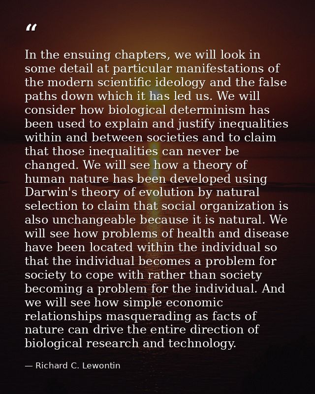 In the ensuing chapters, we will look in some detail at particular manifestations of the modern scientific ideology and  — Richard C. Lewontin
