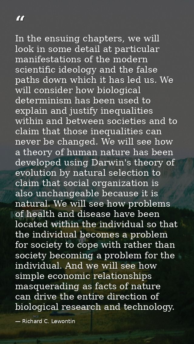 In the ensuing chapters, we will look in some detail at particular manifestations of the modern scientific ideology and  — Richard C. Lewontin