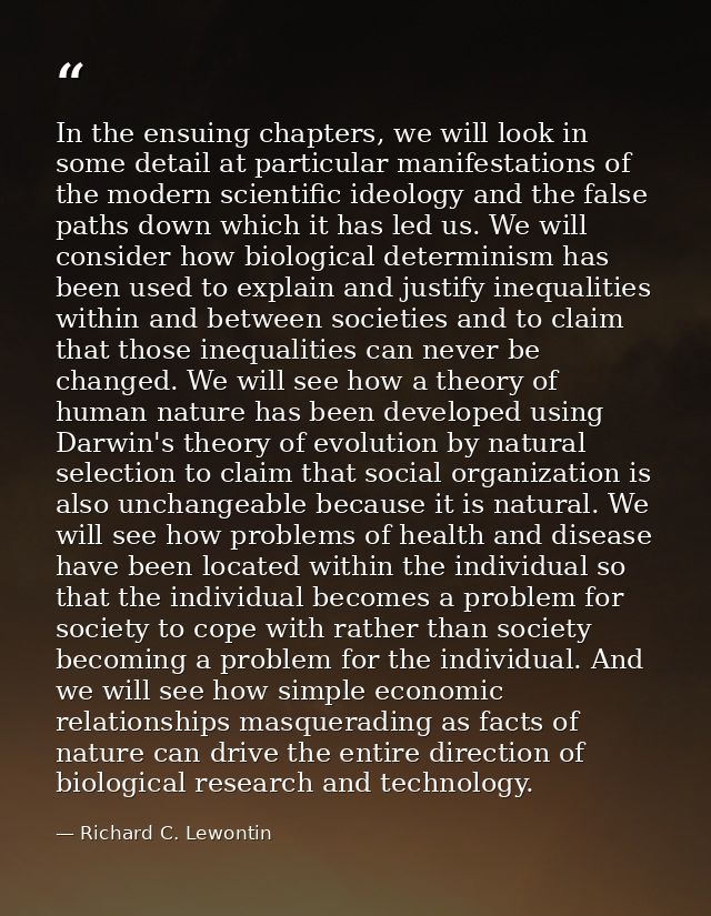 In the ensuing chapters, we will look in some detail at particular manifestations of the modern scientific ideology and  — Richard C. Lewontin