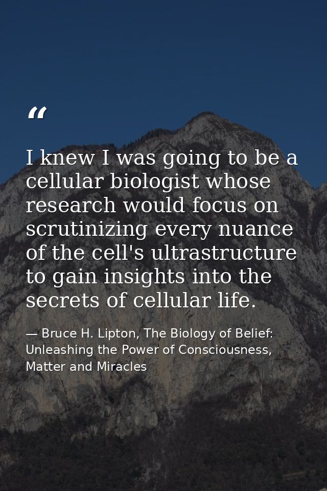 I knew I was going to be a cellular biologist whose research would focus on scrutinizing every nuance of the cell's ultr — Bruce H. Lipton, The Biology of Belief: Unleashing the Power of Consciousness, Matter and Miracles