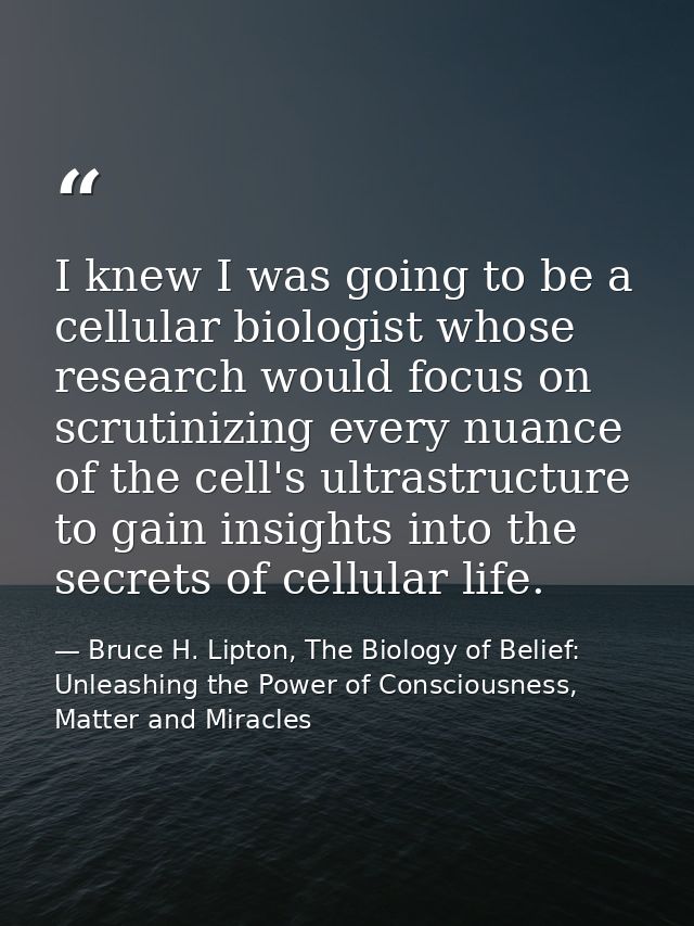 I knew I was going to be a cellular biologist whose research would focus on scrutinizing every nuance of the cell's ultr — Bruce H. Lipton, The Biology of Belief: Unleashing the Power of Consciousness, Matter and Miracles