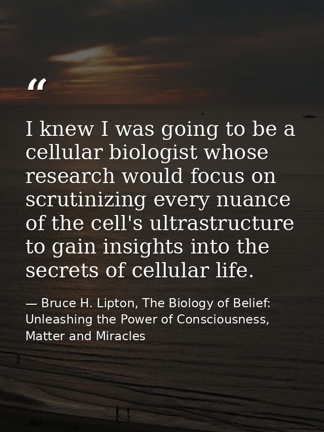 I knew I was going to be a cellular biologist whose research would focus on scrutinizing every nuance of the cell's ultr — Bruce H. Lipton, The Biology of Belief: Unleashing the Power of Consciousness, Matter and Miracles