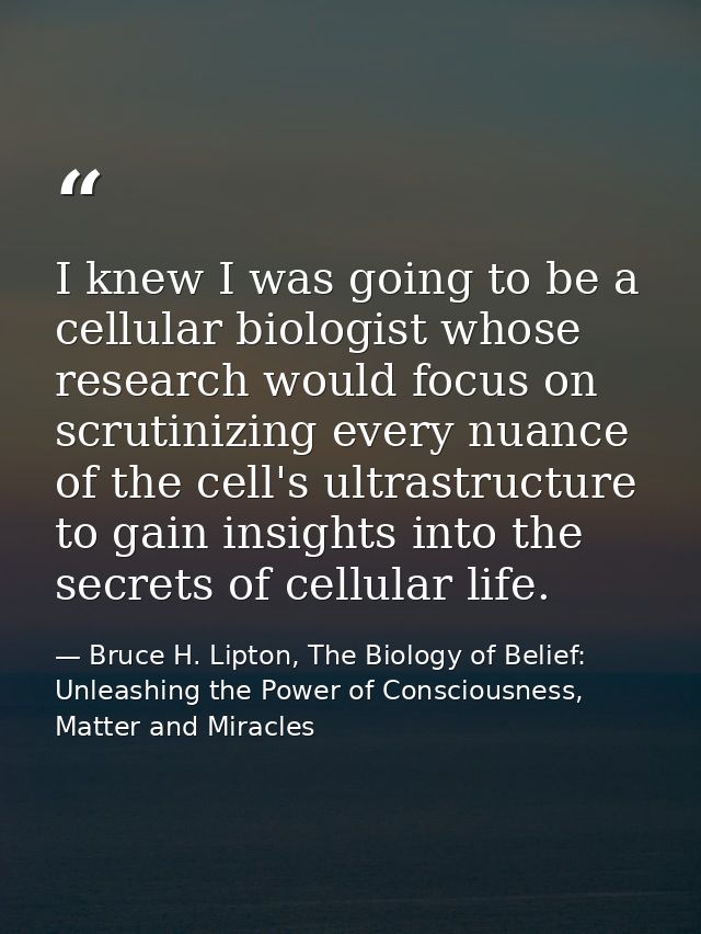 I knew I was going to be a cellular biologist whose research would focus on scrutinizing every nuance of the cell's ultr — Bruce H. Lipton, The Biology of Belief: Unleashing the Power of Consciousness, Matter and Miracles