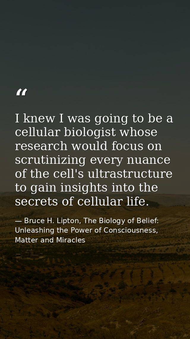 I knew I was going to be a cellular biologist whose research would focus on scrutinizing every nuance of the cell's ultr — Bruce H. Lipton, The Biology of Belief: Unleashing the Power of Consciousness, Matter and Miracles