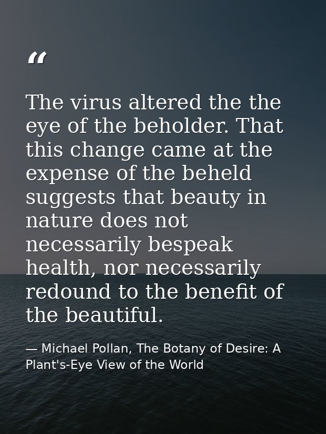 The virus altered the the eye of the beholder. That this change came at the expense of the beheld suggests that beauty i — Michael Pollan, The Botany of Desire: A Plant's-Eye View of the World