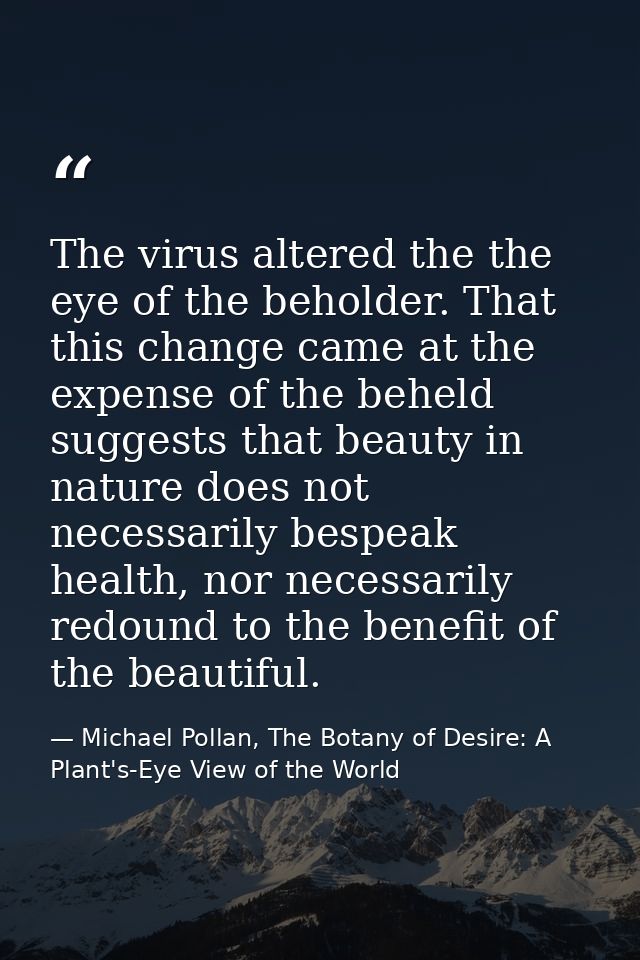 The virus altered the the eye of the beholder. That this change came at the expense of the beheld suggests that beauty i — Michael Pollan, The Botany of Desire: A Plant's-Eye View of the World