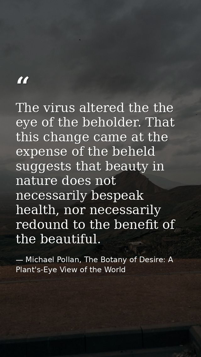 The virus altered the the eye of the beholder. That this change came at the expense of the beheld suggests that beauty i — Michael Pollan, The Botany of Desire: A Plant's-Eye View of the World
