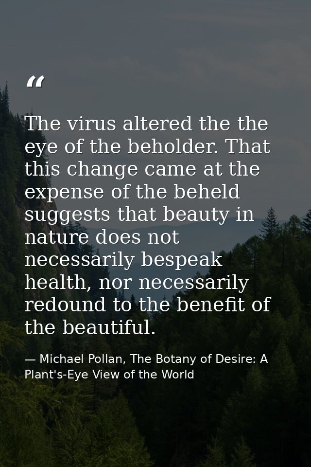 The virus altered the the eye of the beholder. That this change came at the expense of the beheld suggests that beauty i — Michael Pollan, The Botany of Desire: A Plant's-Eye View of the World