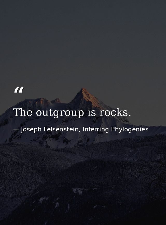 The outgroup is rocks. — Joseph Felsenstein, Inferring Phylogenies