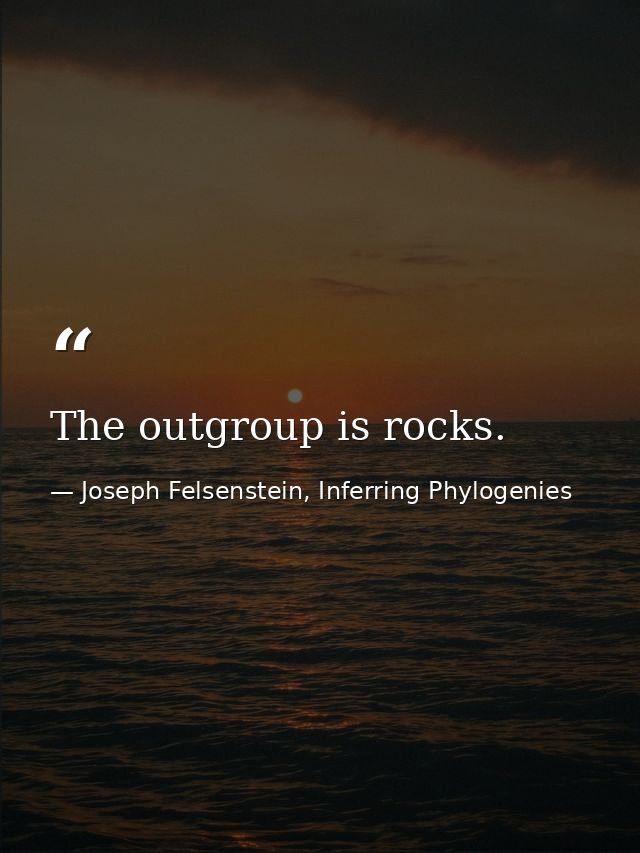 The outgroup is rocks. — Joseph Felsenstein, Inferring Phylogenies