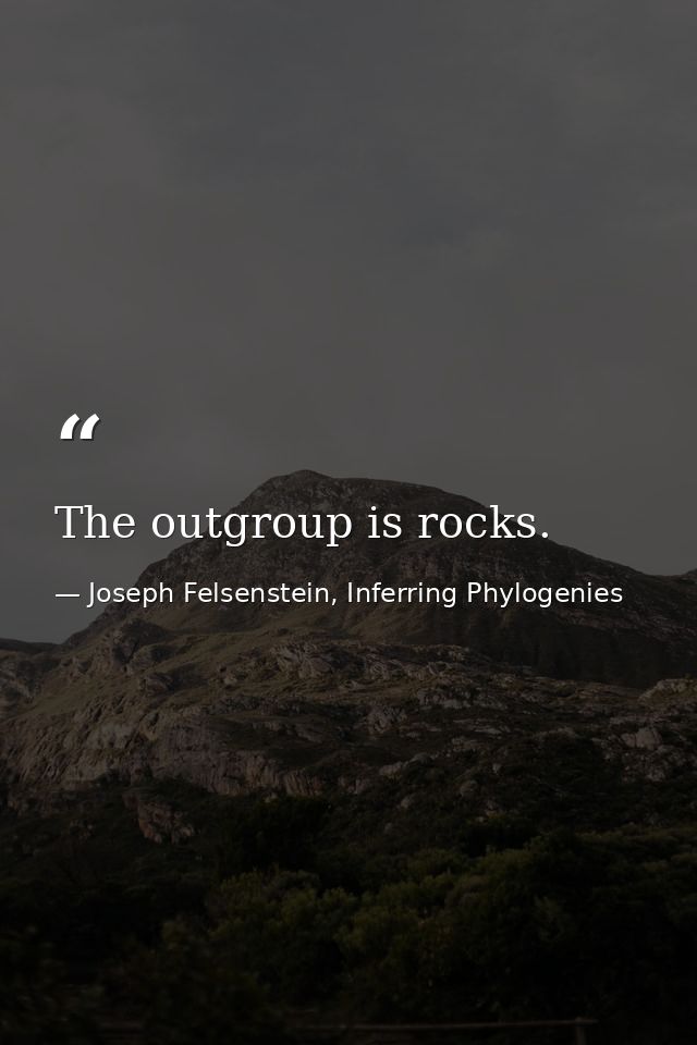 The outgroup is rocks. — Joseph Felsenstein, Inferring Phylogenies